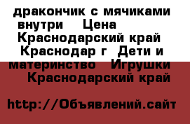  дракончик с мячиками внутри  › Цена ­ 2 000 - Краснодарский край, Краснодар г. Дети и материнство » Игрушки   . Краснодарский край